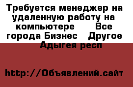 Требуется менеджер на удаленную работу на компьютере!!  - Все города Бизнес » Другое   . Адыгея респ.